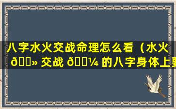 八字水火交战命理怎么看（水火 🌻 交战 🌼 的八字身体上要注意什么）